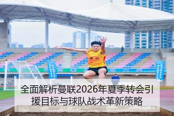 全面解析曼联2026年夏季转会引援目标与球队战术革新策略